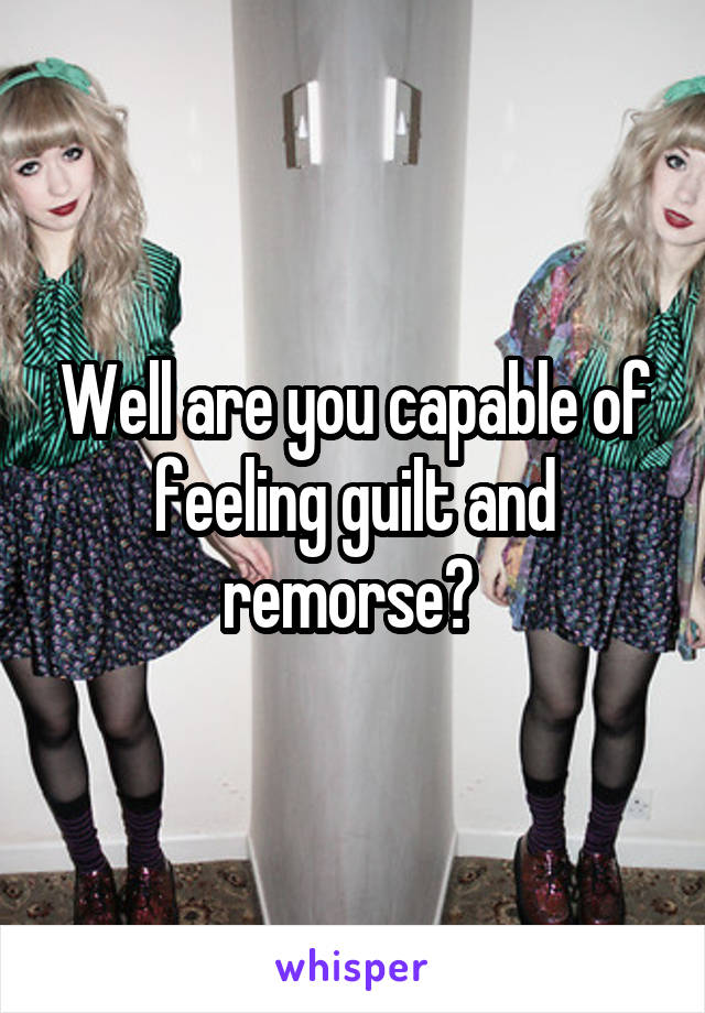 Well are you capable of feeling guilt and remorse? 