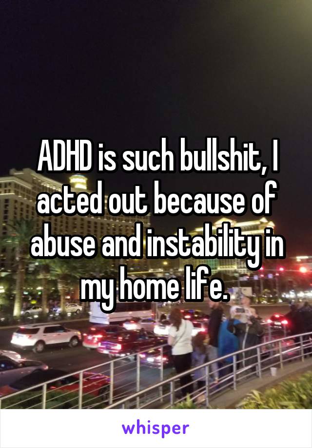 ADHD is such bullshit, I acted out because of abuse and instability in my home life. 