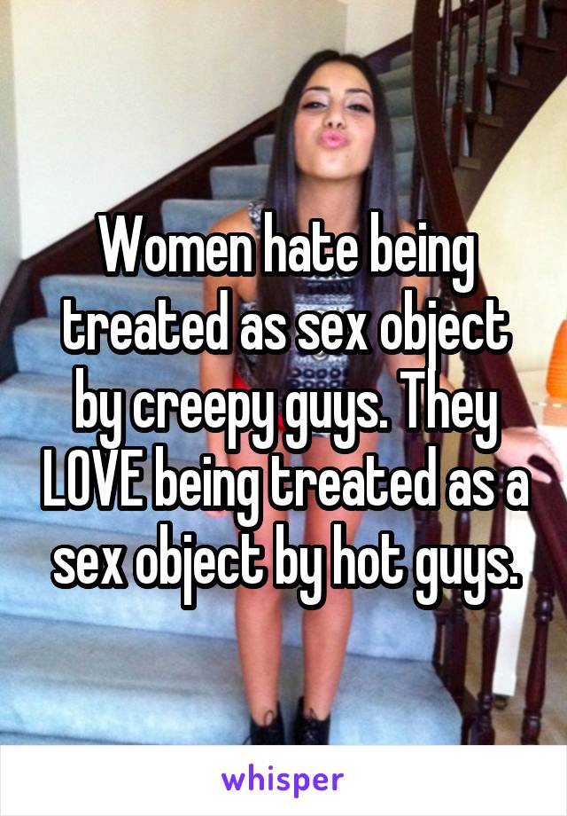 Women hate being treated as sex object by creepy guys. They LOVE being treated as a sex object by hot guys.