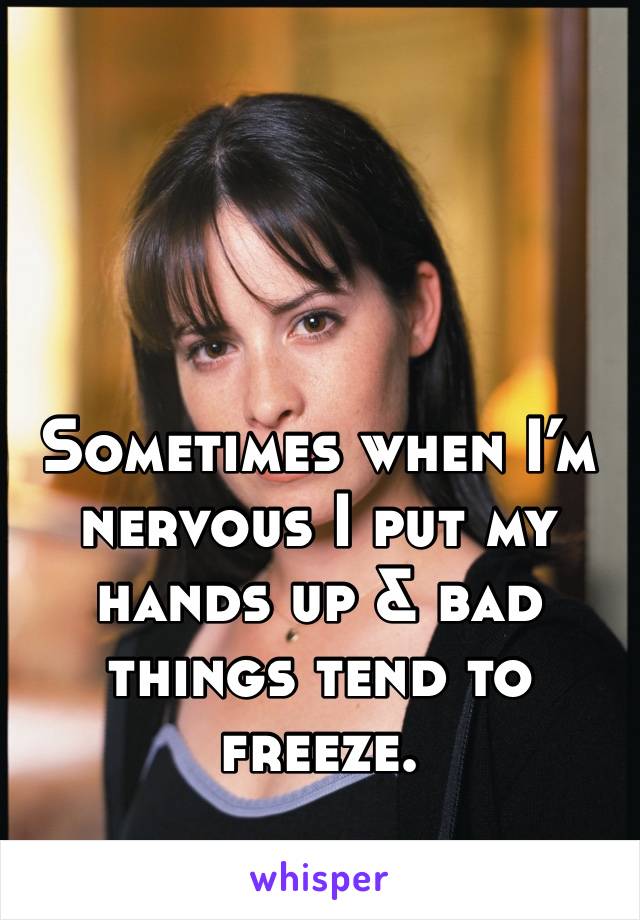 Sometimes when I’m nervous I put my hands up & bad things tend to freeze. 