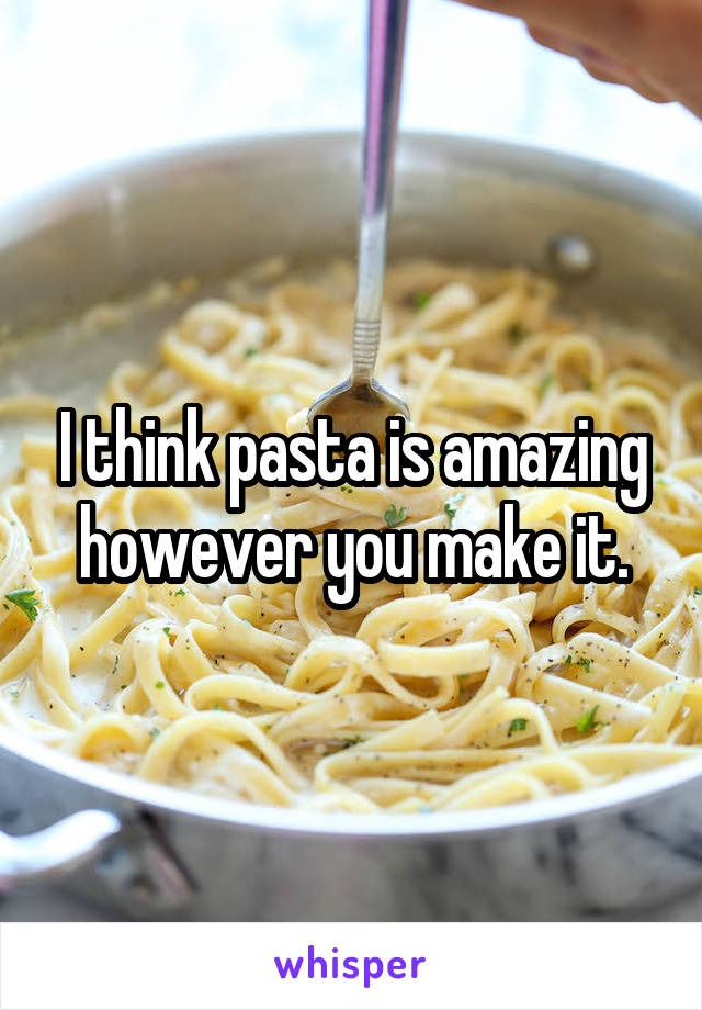 I think pasta is amazing however you make it.