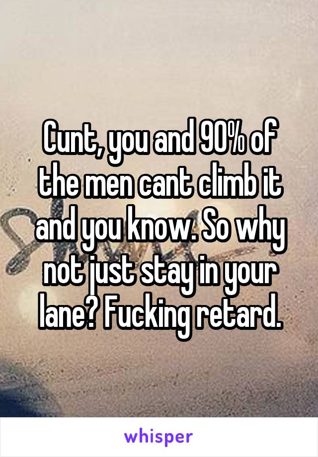 Cunt, you and 90% of the men cant climb it and you know. So why not just stay in your lane? Fucking retard.