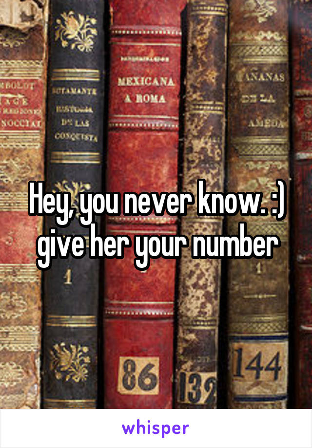 Hey, you never know. :) give her your number