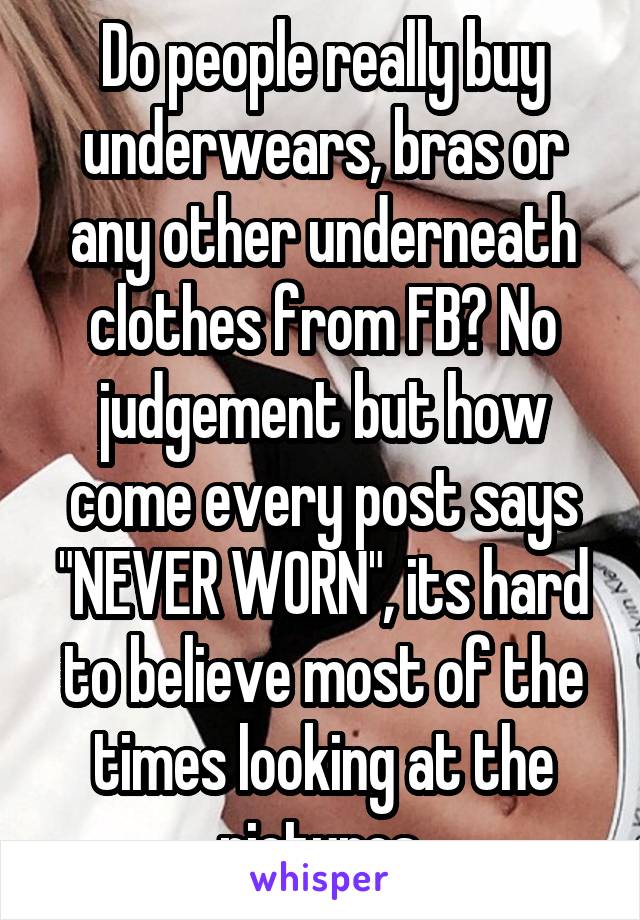 Do people really buy underwears, bras or any other underneath clothes from FB? No judgement but how come every post says "NEVER WORN", its hard to believe most of the times looking at the pictures.