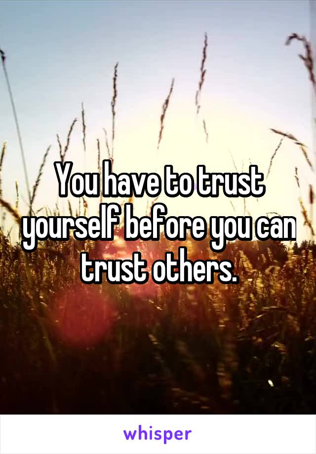 You have to trust yourself before you can trust others.