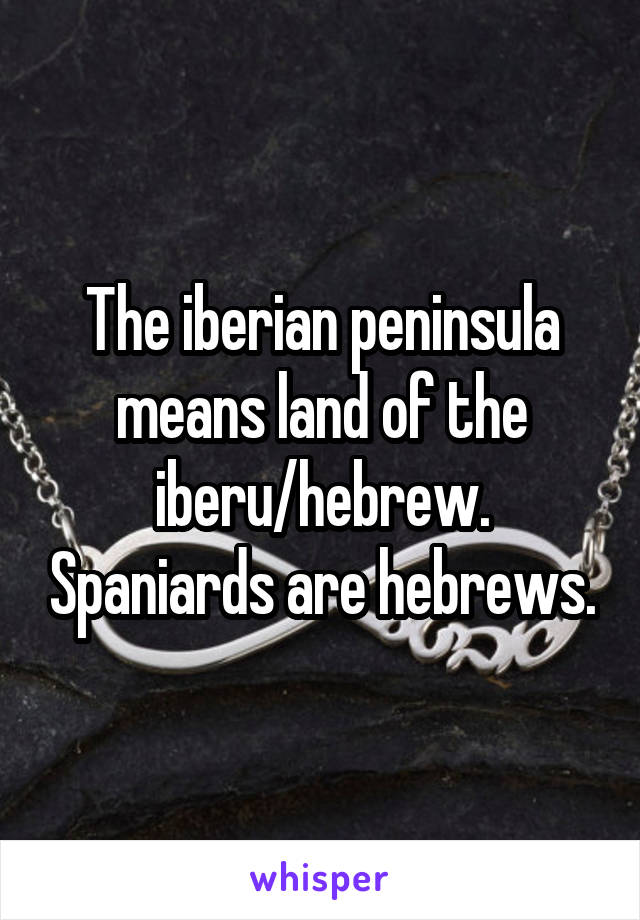The iberian peninsula means land of the iberu/hebrew. Spaniards are hebrews.