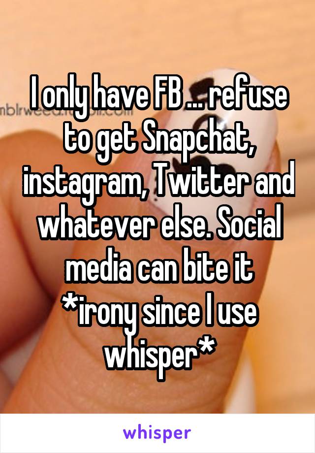 I only have FB ... refuse to get Snapchat, instagram, Twitter and whatever else. Social media can bite it
*irony since I use whisper*