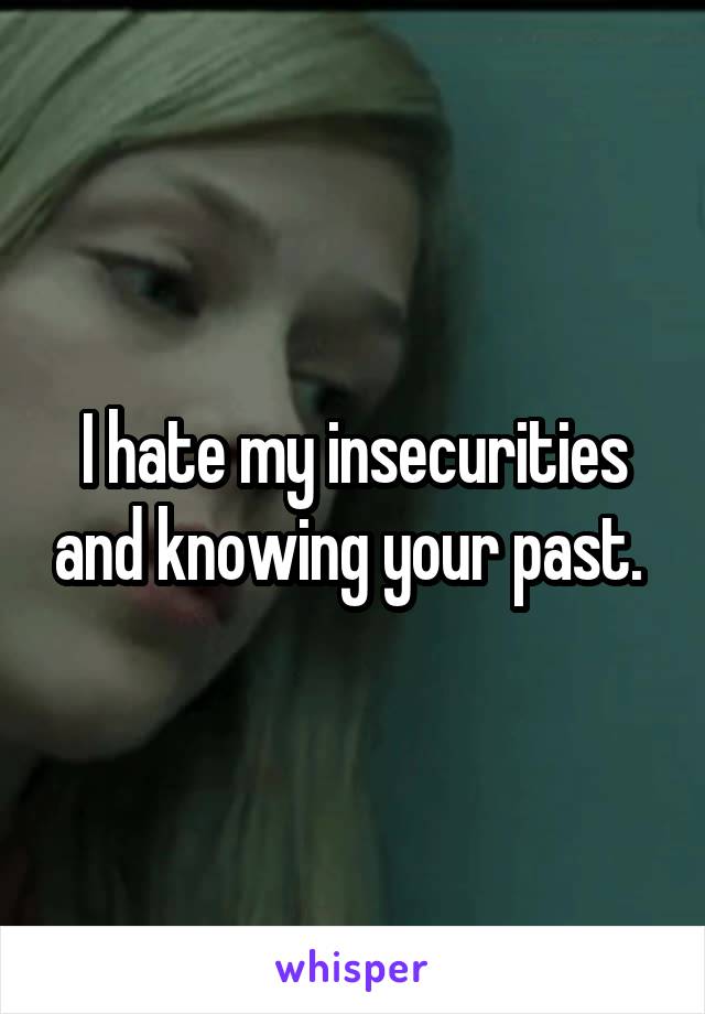I hate my insecurities and knowing your past. 