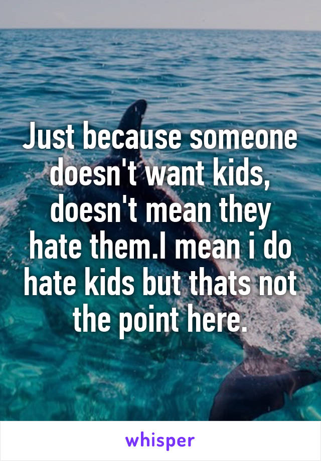 Just because someone doesn't want kids, doesn't mean they hate them.I mean i do hate kids but thats not the point here.