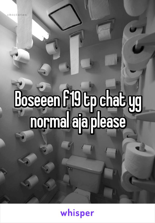 Boseeen f19 tp chat yg normal aja please