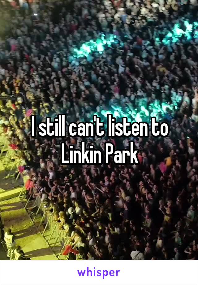 I still can't listen to Linkin Park