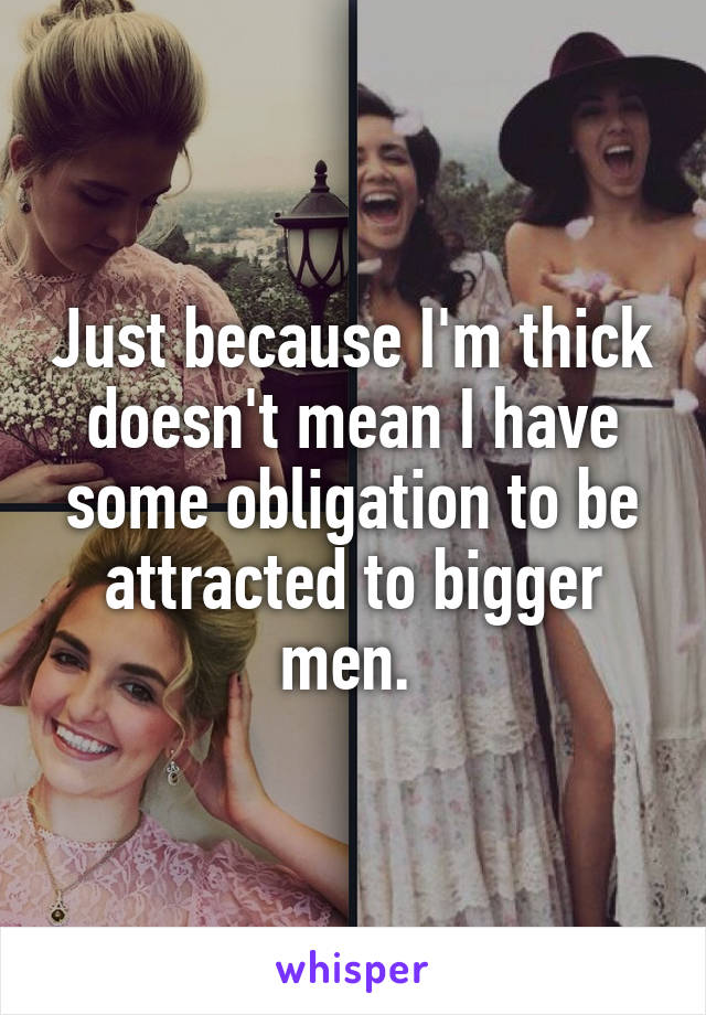 Just because I'm thick doesn't mean I have some obligation to be attracted to bigger men. 
