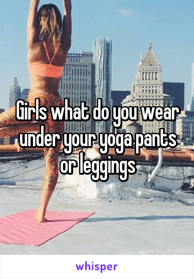 Girls what do you wear under your yoga pants or leggings