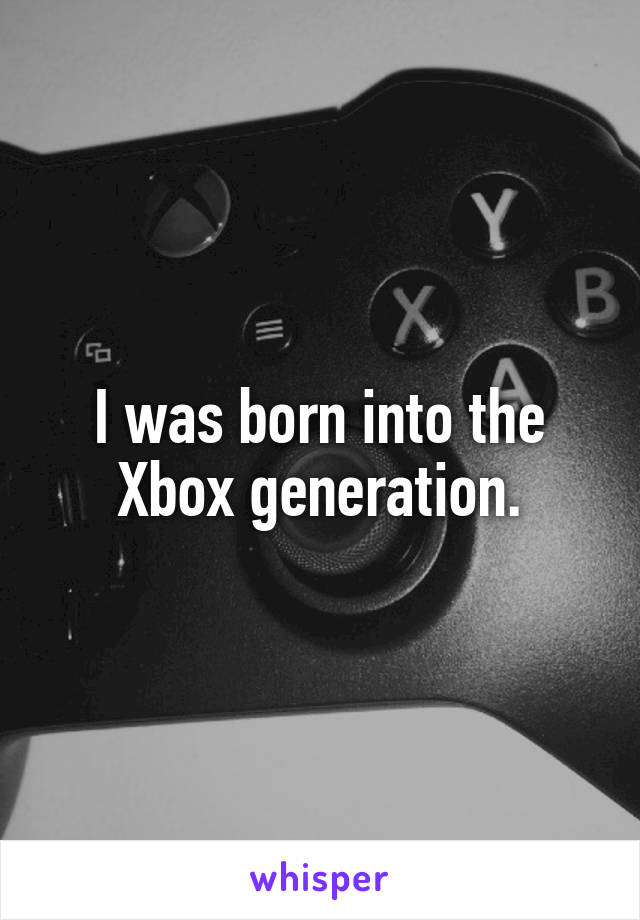 I was born into the Xbox generation.