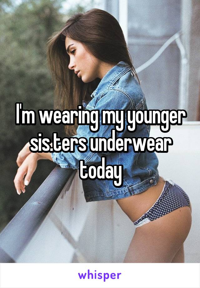 I'm wearing my younger sis.ters underwear today