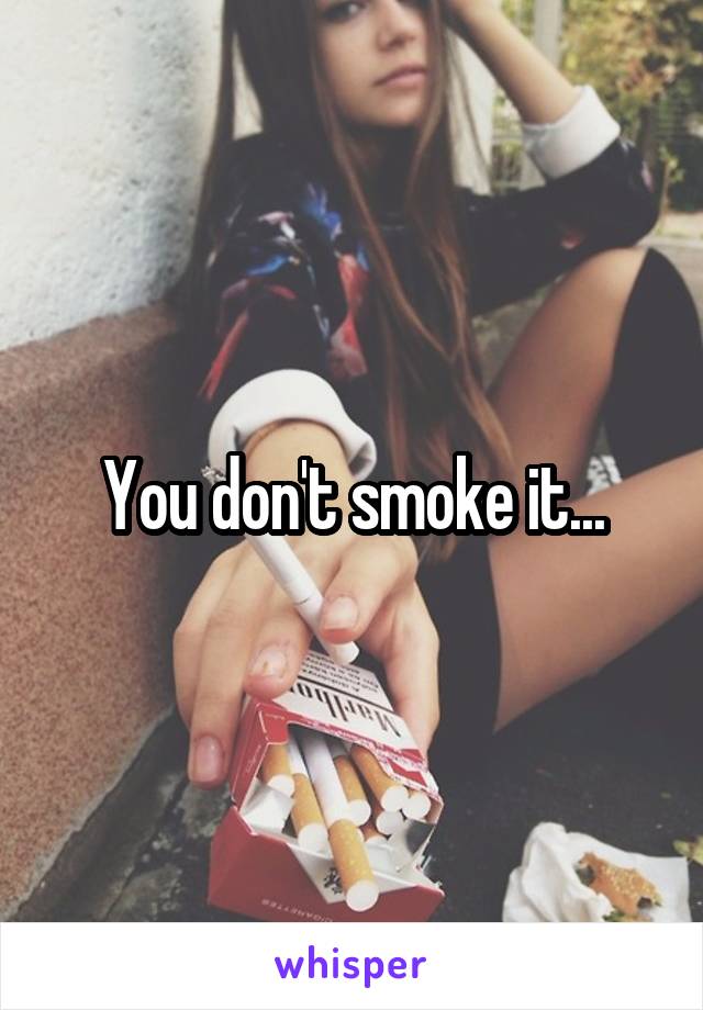 You don't smoke it...