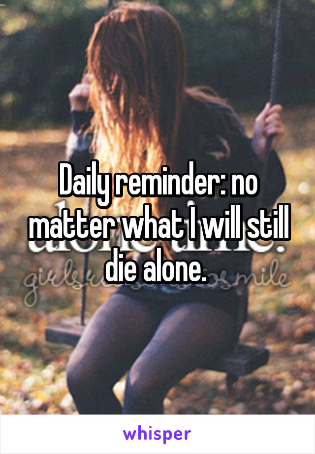 Daily reminder: no matter what I will still die alone. 