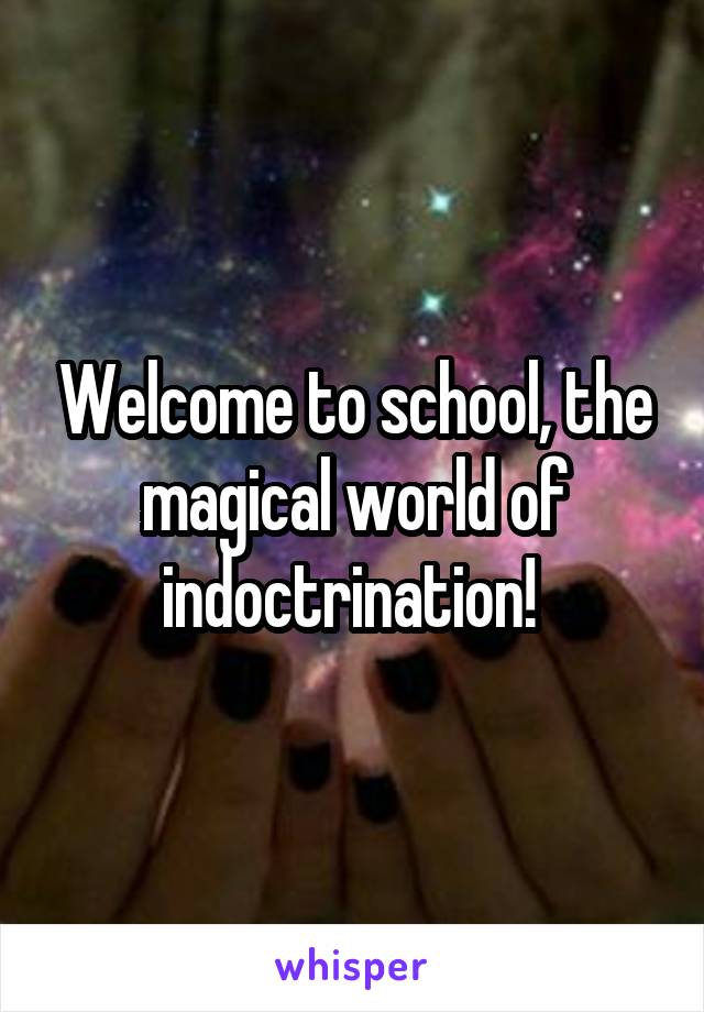 Welcome to school, the magical world of indoctrination! 