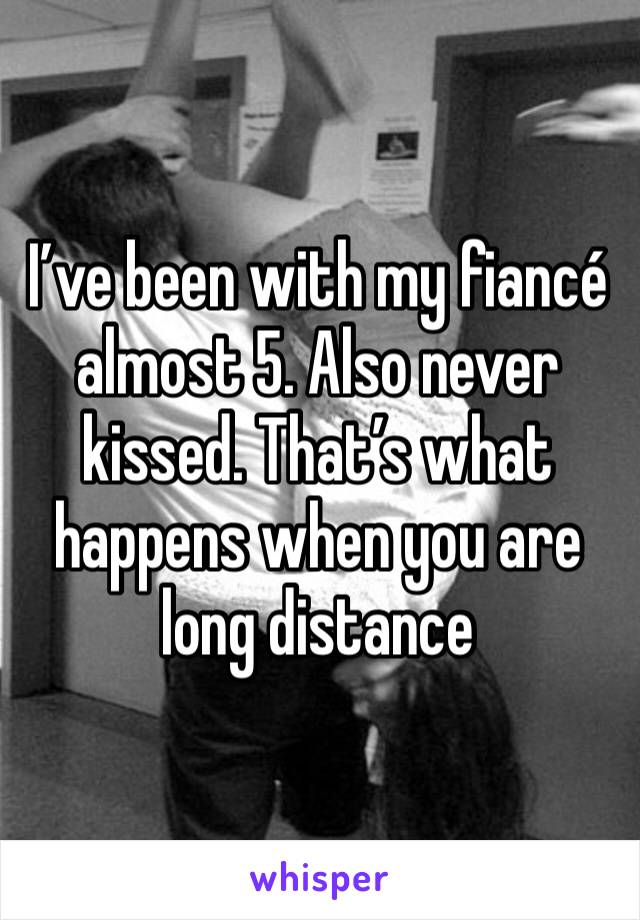 I’ve been with my fiancé almost 5. Also never kissed. That’s what happens when you are long distance