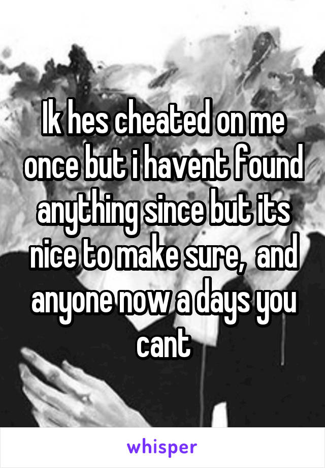 Ik hes cheated on me once but i havent found anything since but its nice to make sure,  and anyone now a days you cant