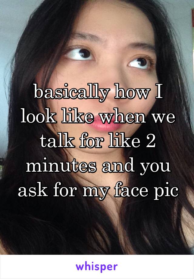 basically how I look like when we talk for like 2 minutes and you ask for my face pic