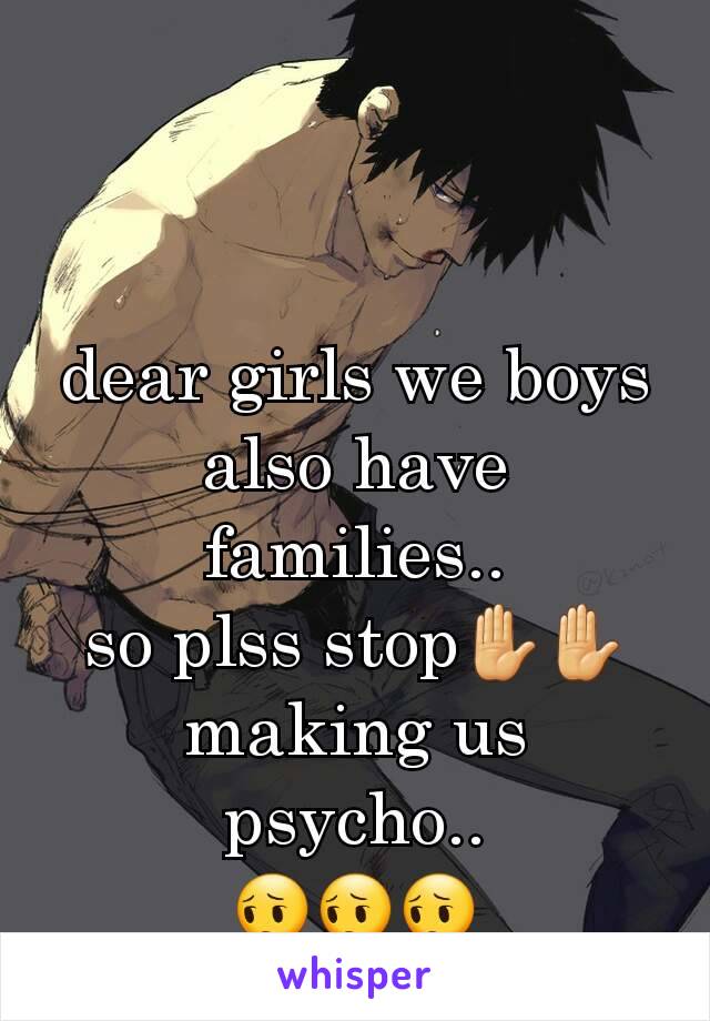 dear girls we boys also have families..
so plss stop✋✋ making us psycho..
😔😔😔