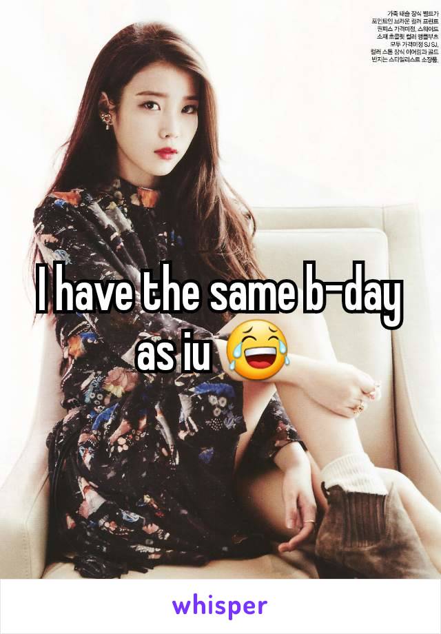 I have the same b-day as iu 😂 