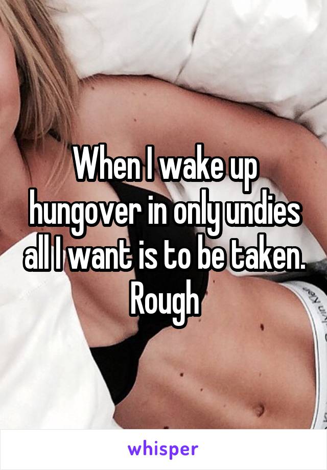 When I wake up hungover in only undies all I want is to be taken. Rough