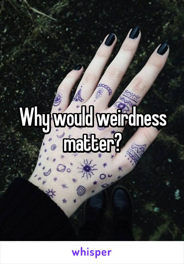Why would weirdness matter?