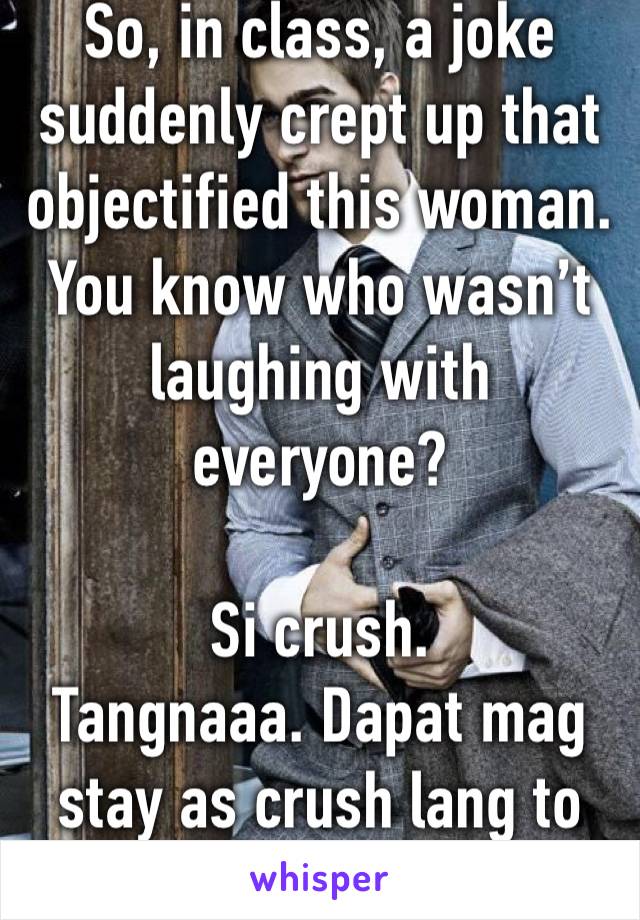 So, in class, a joke suddenly crept up that objectified this woman. You know who wasn’t laughing with everyone?

Si crush.
Tangnaaa. Dapat mag stay as crush lang to eh. 