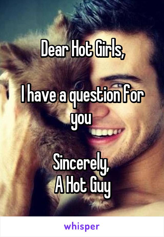 Dear Hot Girls,

I have a question for you 

Sincerely, 
A Hot Guy
