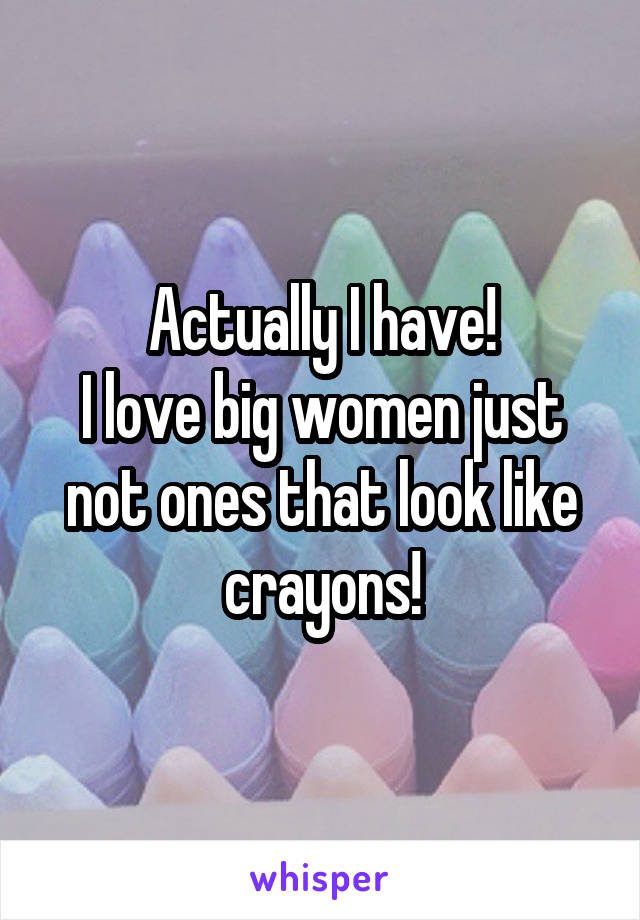 Actually I have!
I love big women just not ones that look like crayons!