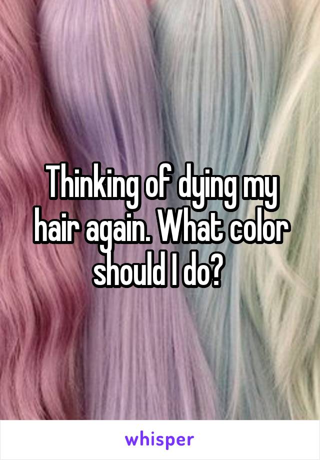 Thinking of dying my hair again. What color should I do? 