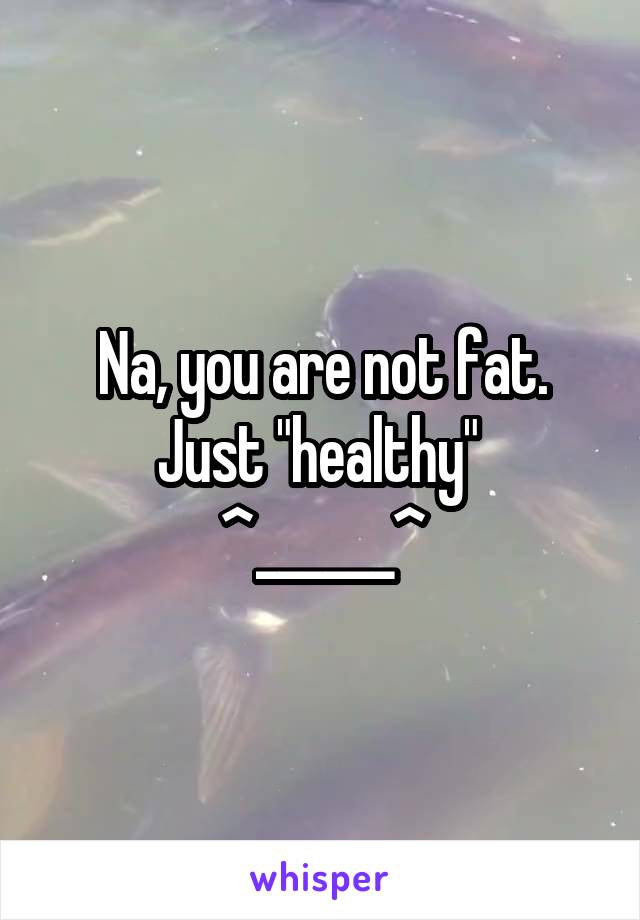 Na, you are not fat. Just "healthy" 
^______^