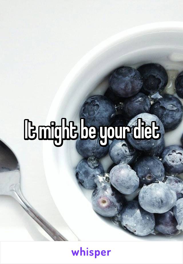 It might be your diet