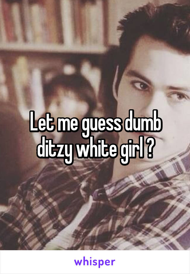 Let me guess dumb ditzy white girl ?