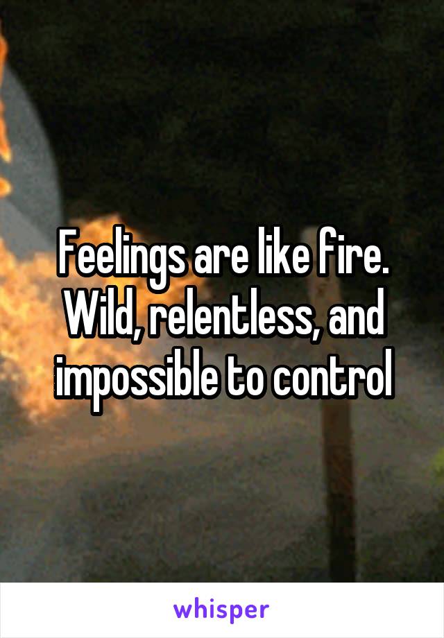 Feelings are like fire. Wild, relentless, and impossible to control