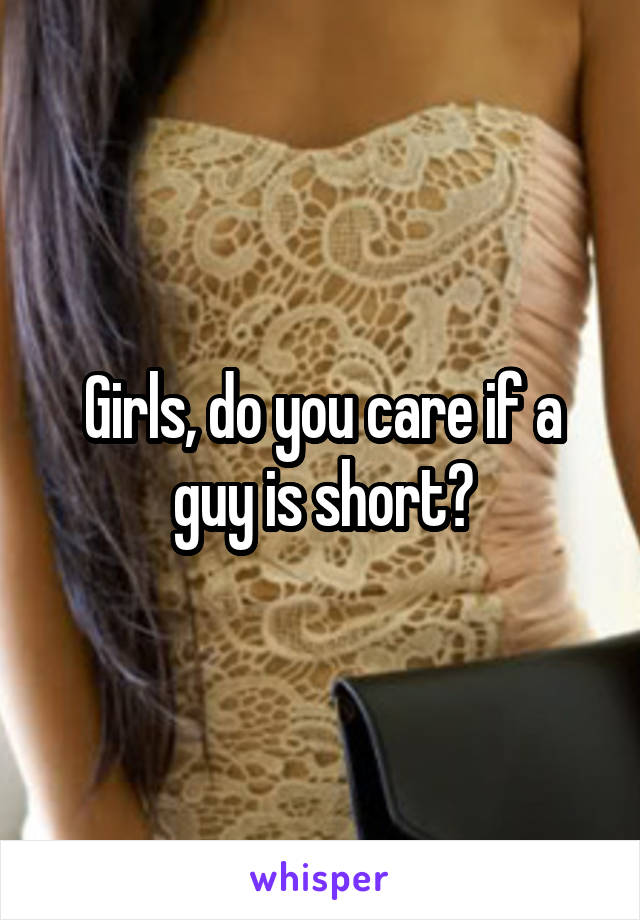 Girls, do you care if a guy is short?