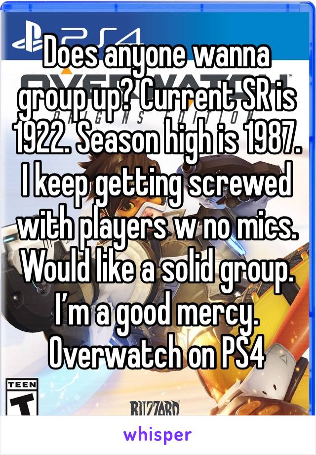 Does anyone wanna group up? Current SR is 1922. Season high is 1987. I keep getting screwed with players w no mics. Would like a solid group. I’m a good mercy. 
Overwatch on PS4  