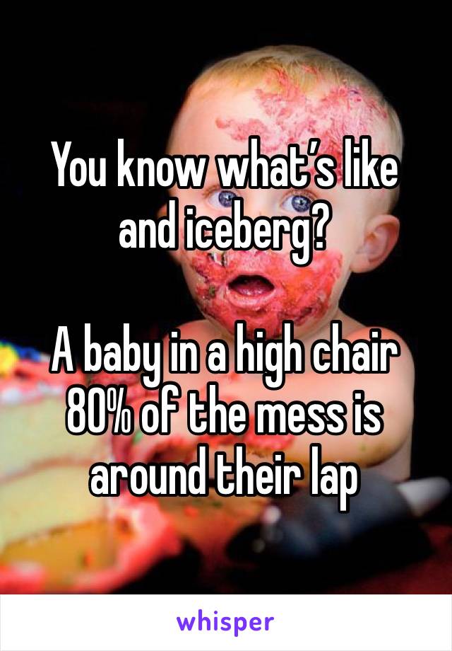 You know what’s like and iceberg?

A baby in a high chair
80% of the mess is around their lap