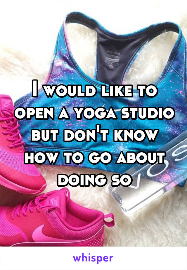 I would like to open a yoga studio but don't know how to go about doing so