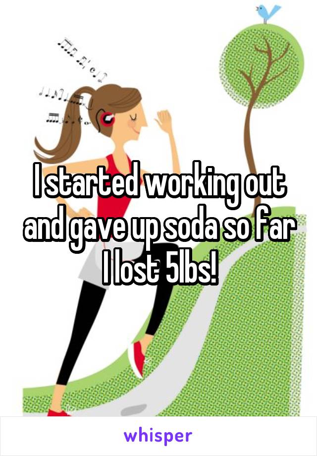 I started working out and gave up soda so far I lost 5lbs!