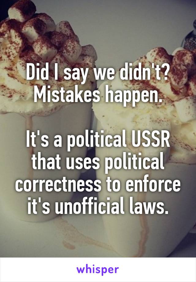 Did I say we didn't? Mistakes happen.

It's a political USSR that uses political correctness to enforce it's unofficial laws.