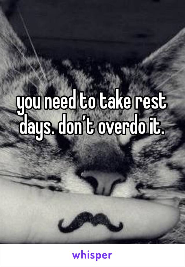 you need to take rest days. don’t overdo it. 