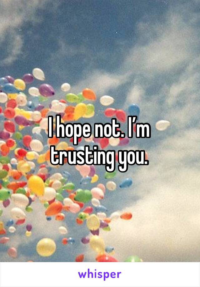 I hope not. I’m trusting you. 