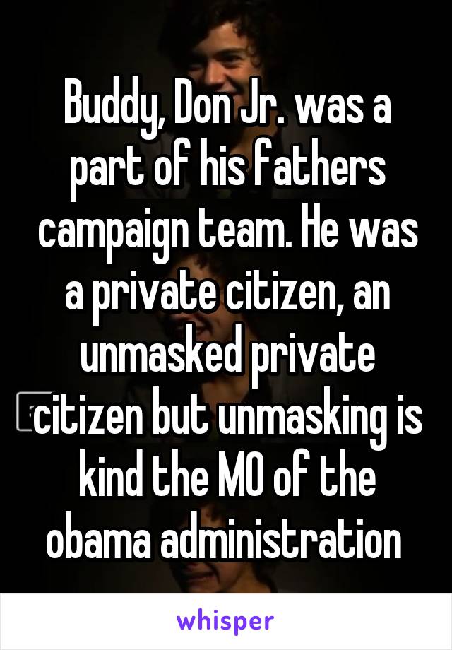 Buddy, Don Jr. was a part of his fathers campaign team. He was a private citizen, an unmasked private citizen but unmasking is kind the MO of the obama administration 