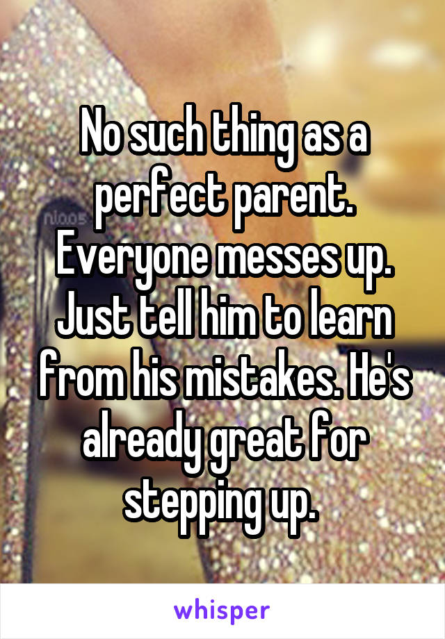No such thing as a perfect parent. Everyone messes up. Just tell him to learn from his mistakes. He's already great for stepping up. 
