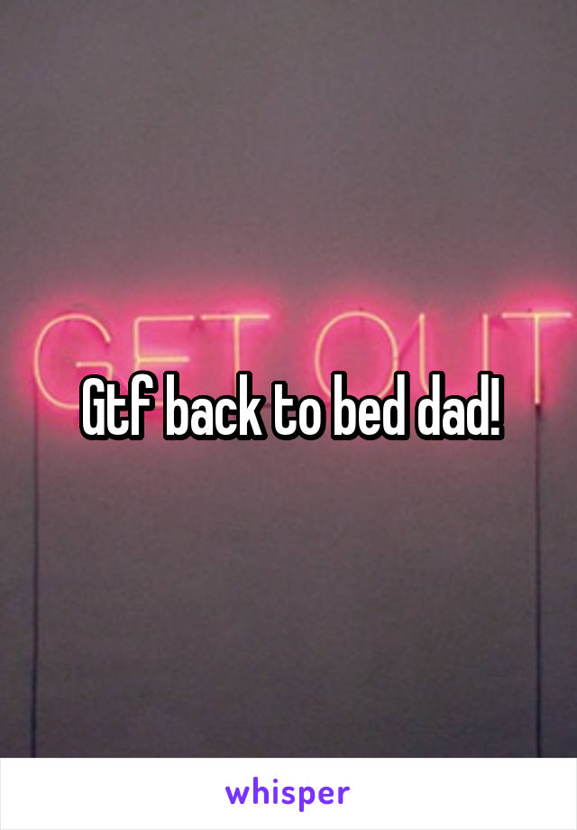 Gtf back to bed dad!