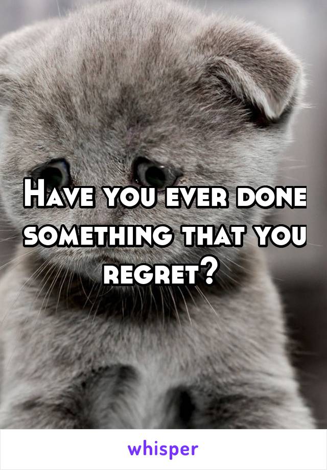 Have you ever done something that you regret? 
