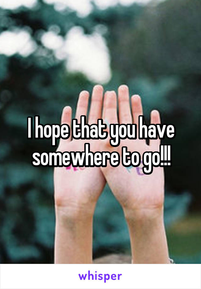 I hope that you have somewhere to go!!!